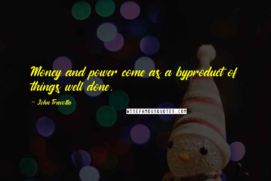 John Travolta Quotes: Money and power come as a byproduct of things well done.