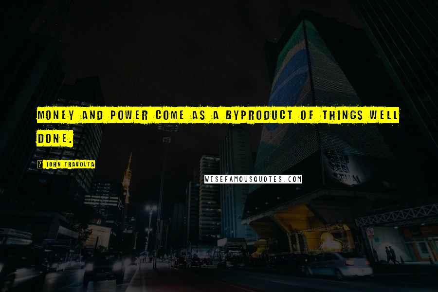 John Travolta Quotes: Money and power come as a byproduct of things well done.