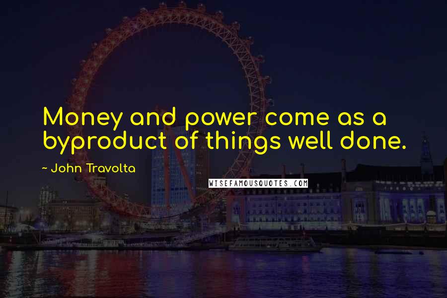 John Travolta Quotes: Money and power come as a byproduct of things well done.