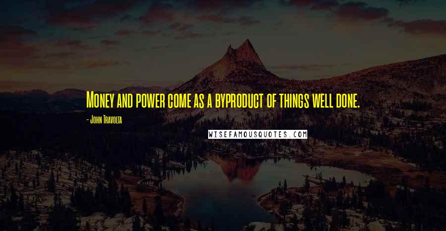 John Travolta Quotes: Money and power come as a byproduct of things well done.