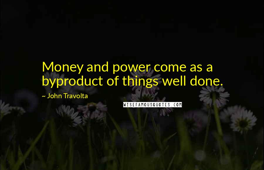 John Travolta Quotes: Money and power come as a byproduct of things well done.