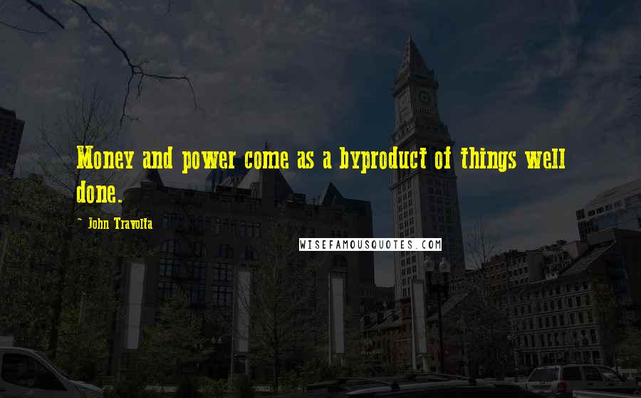 John Travolta Quotes: Money and power come as a byproduct of things well done.