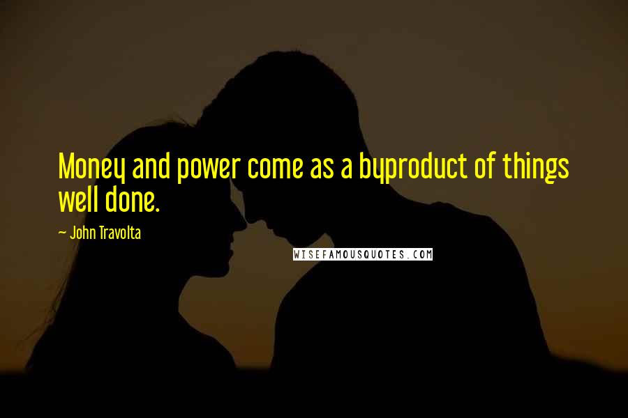 John Travolta Quotes: Money and power come as a byproduct of things well done.