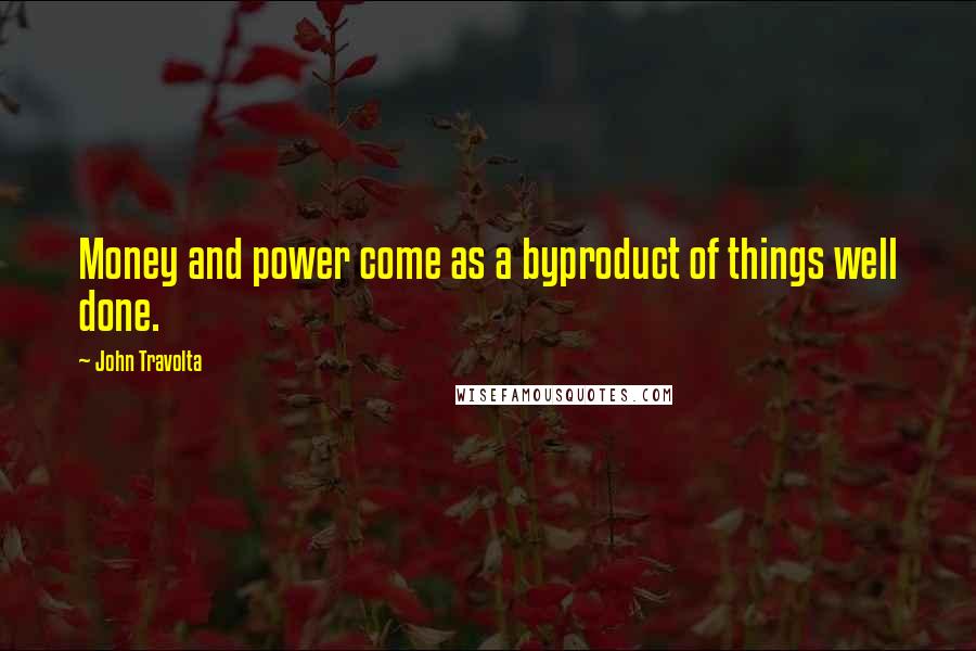 John Travolta Quotes: Money and power come as a byproduct of things well done.