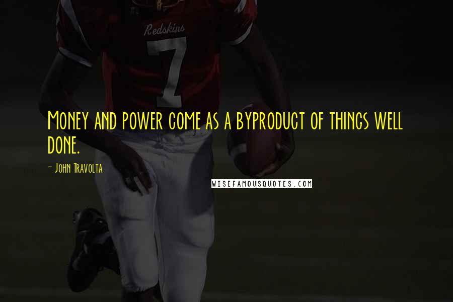 John Travolta Quotes: Money and power come as a byproduct of things well done.