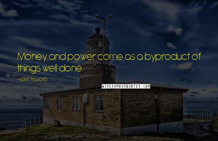John Travolta Quotes: Money and power come as a byproduct of things well done.