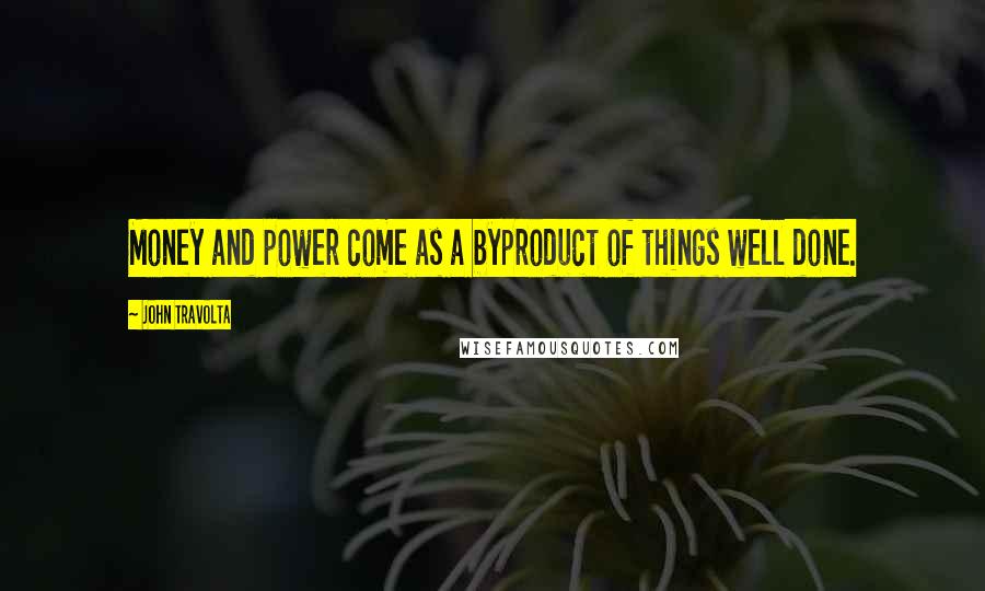 John Travolta Quotes: Money and power come as a byproduct of things well done.