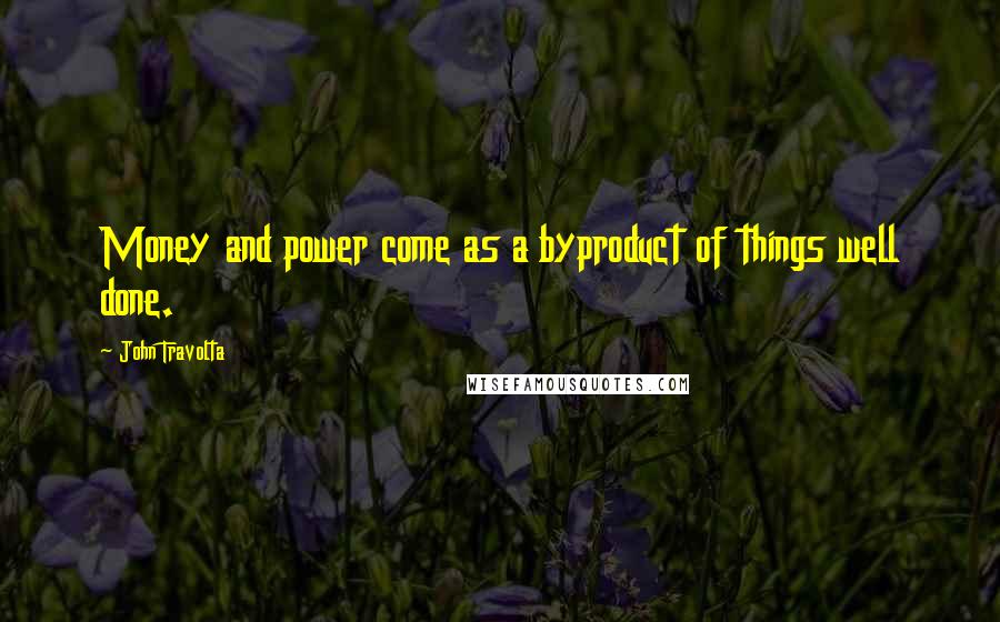 John Travolta Quotes: Money and power come as a byproduct of things well done.