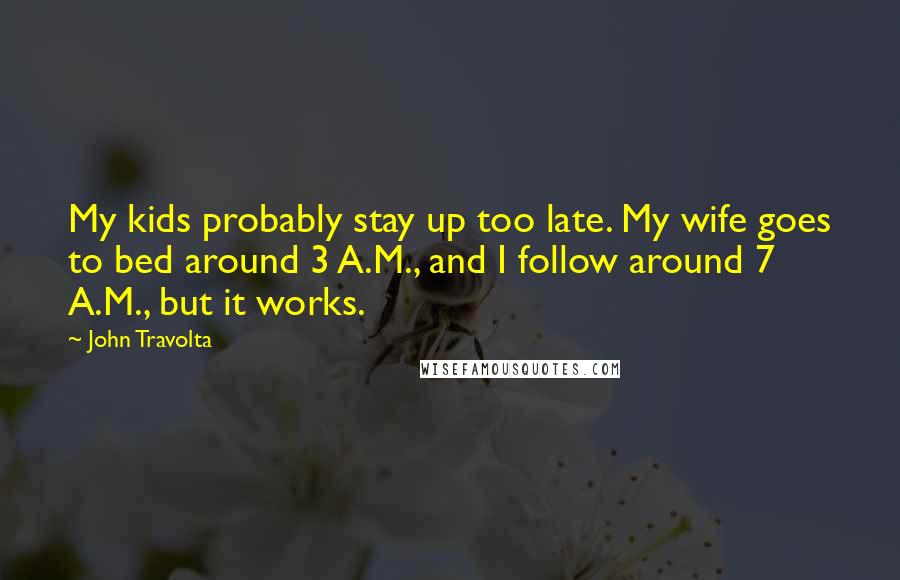 John Travolta Quotes: My kids probably stay up too late. My wife goes to bed around 3 A.M., and I follow around 7 A.M., but it works.