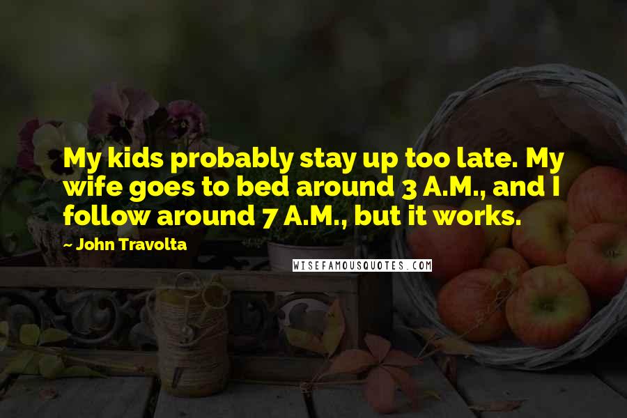 John Travolta Quotes: My kids probably stay up too late. My wife goes to bed around 3 A.M., and I follow around 7 A.M., but it works.