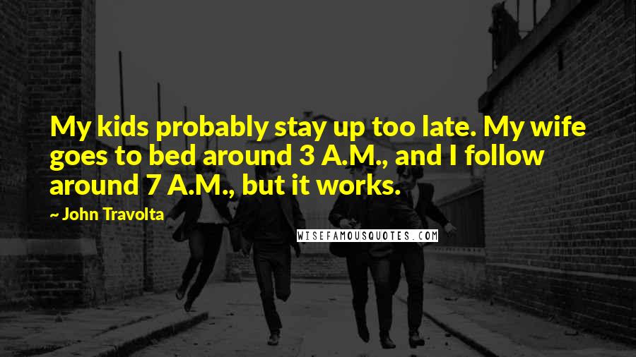 John Travolta Quotes: My kids probably stay up too late. My wife goes to bed around 3 A.M., and I follow around 7 A.M., but it works.