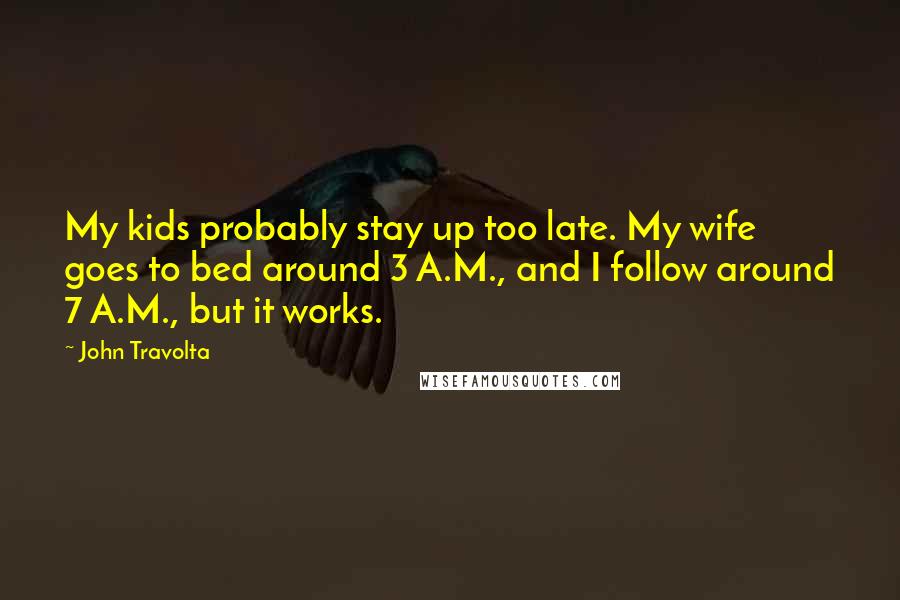 John Travolta Quotes: My kids probably stay up too late. My wife goes to bed around 3 A.M., and I follow around 7 A.M., but it works.