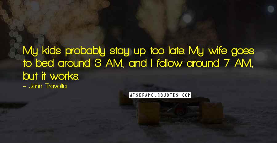 John Travolta Quotes: My kids probably stay up too late. My wife goes to bed around 3 A.M., and I follow around 7 A.M., but it works.