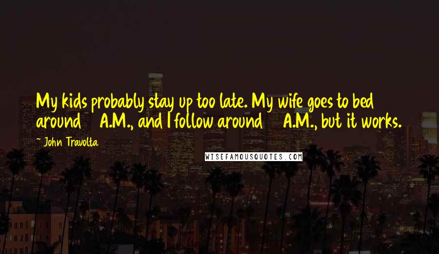 John Travolta Quotes: My kids probably stay up too late. My wife goes to bed around 3 A.M., and I follow around 7 A.M., but it works.