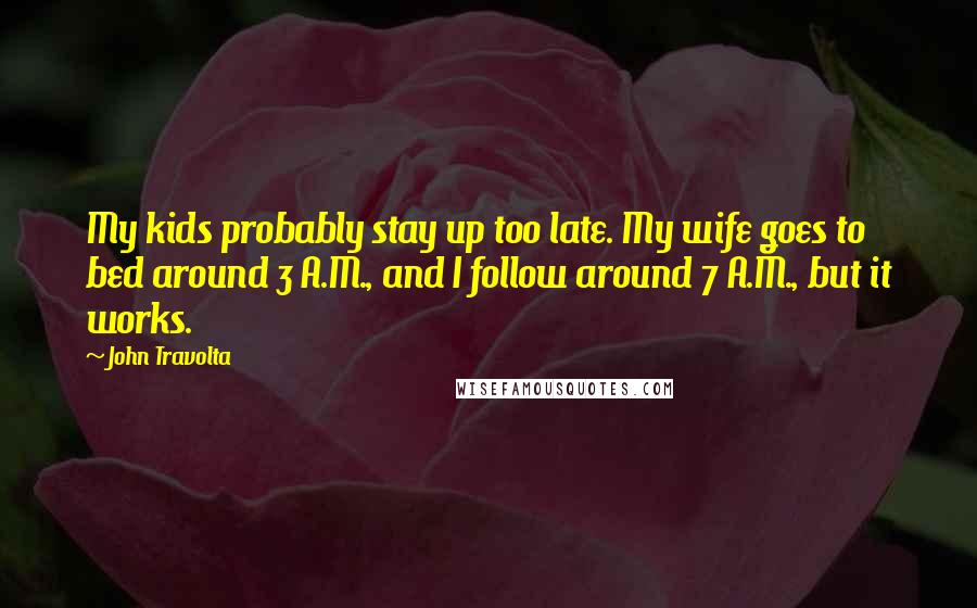John Travolta Quotes: My kids probably stay up too late. My wife goes to bed around 3 A.M., and I follow around 7 A.M., but it works.