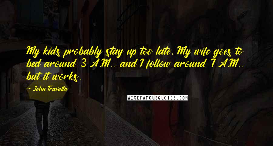 John Travolta Quotes: My kids probably stay up too late. My wife goes to bed around 3 A.M., and I follow around 7 A.M., but it works.