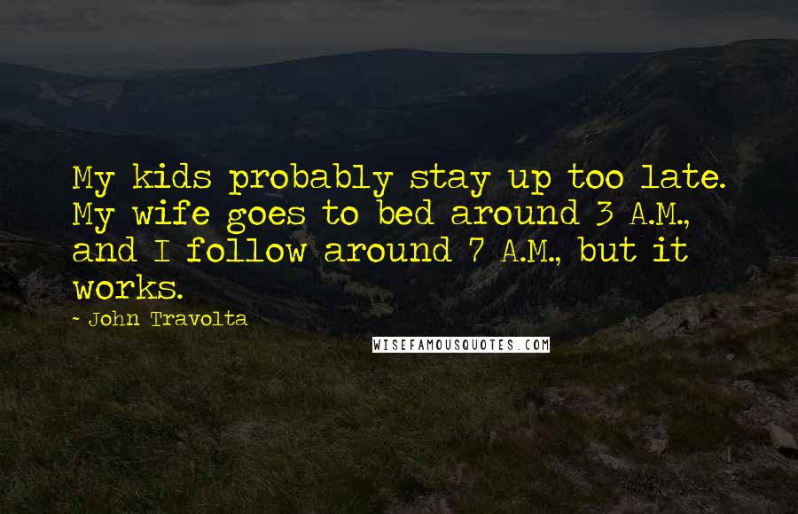 John Travolta Quotes: My kids probably stay up too late. My wife goes to bed around 3 A.M., and I follow around 7 A.M., but it works.