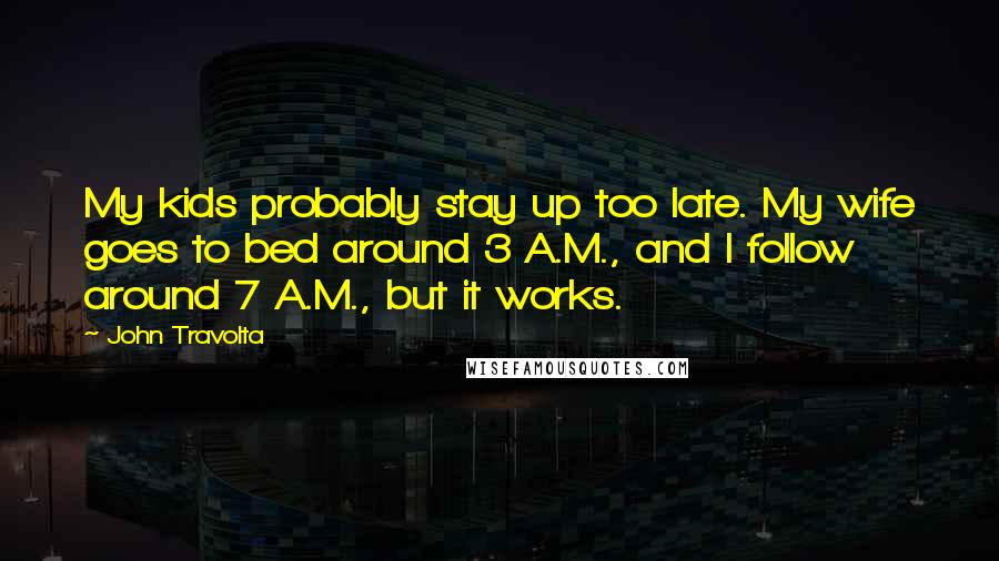 John Travolta Quotes: My kids probably stay up too late. My wife goes to bed around 3 A.M., and I follow around 7 A.M., but it works.