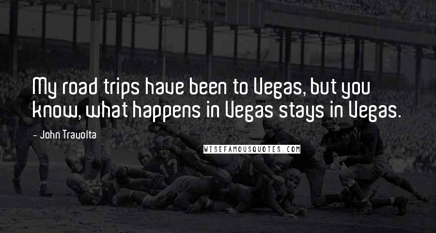 John Travolta Quotes: My road trips have been to Vegas, but you know, what happens in Vegas stays in Vegas.