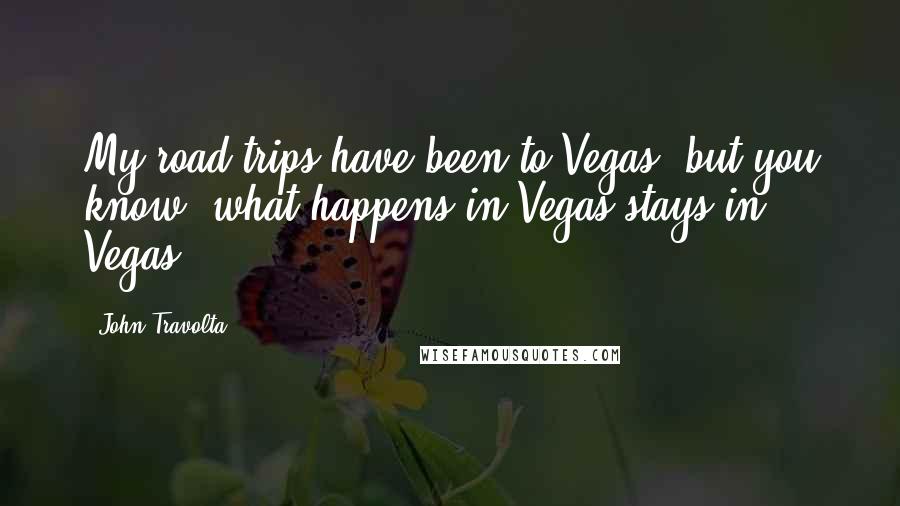 John Travolta Quotes: My road trips have been to Vegas, but you know, what happens in Vegas stays in Vegas.