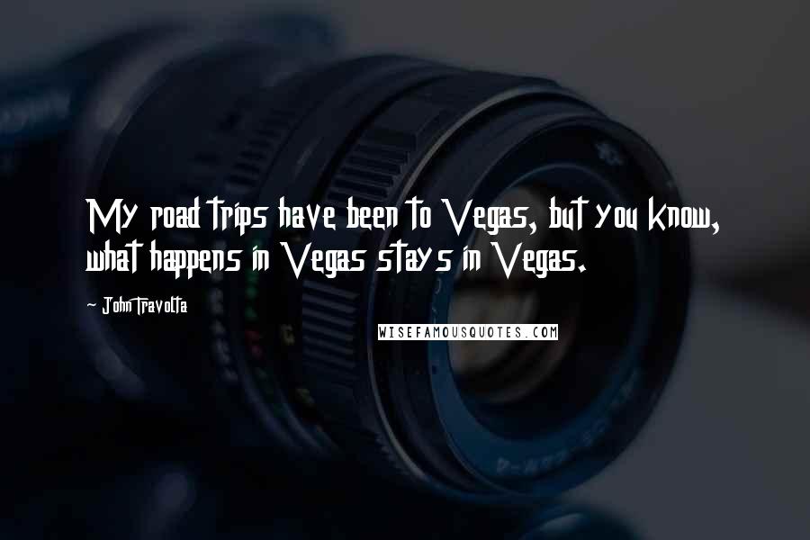 John Travolta Quotes: My road trips have been to Vegas, but you know, what happens in Vegas stays in Vegas.
