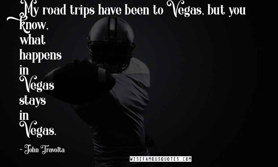 John Travolta Quotes: My road trips have been to Vegas, but you know, what happens in Vegas stays in Vegas.