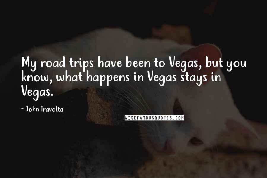 John Travolta Quotes: My road trips have been to Vegas, but you know, what happens in Vegas stays in Vegas.