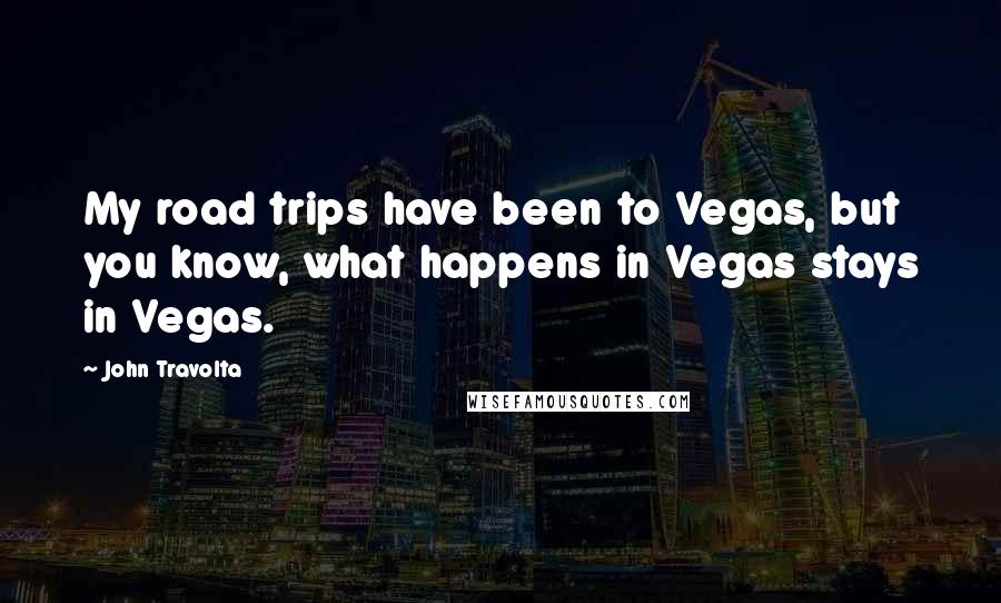 John Travolta Quotes: My road trips have been to Vegas, but you know, what happens in Vegas stays in Vegas.