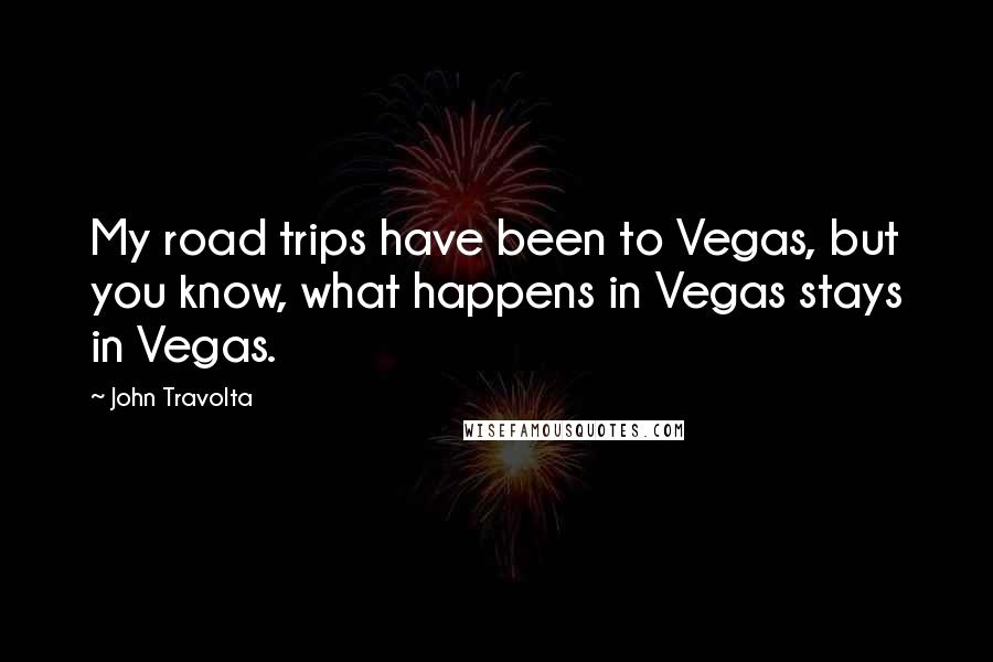 John Travolta Quotes: My road trips have been to Vegas, but you know, what happens in Vegas stays in Vegas.