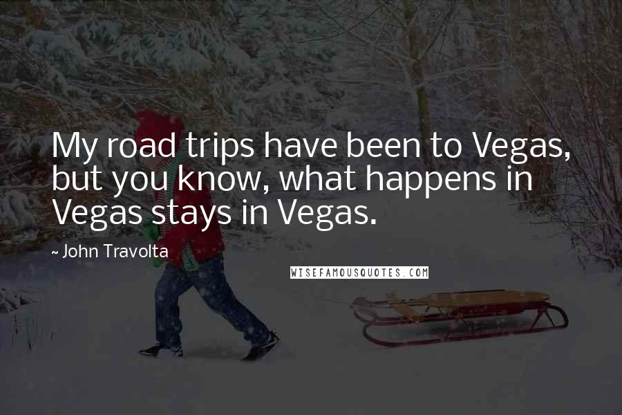 John Travolta Quotes: My road trips have been to Vegas, but you know, what happens in Vegas stays in Vegas.