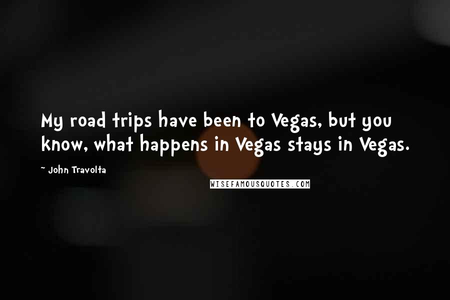 John Travolta Quotes: My road trips have been to Vegas, but you know, what happens in Vegas stays in Vegas.