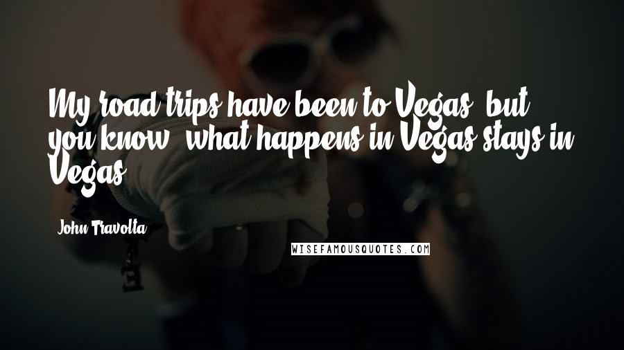 John Travolta Quotes: My road trips have been to Vegas, but you know, what happens in Vegas stays in Vegas.