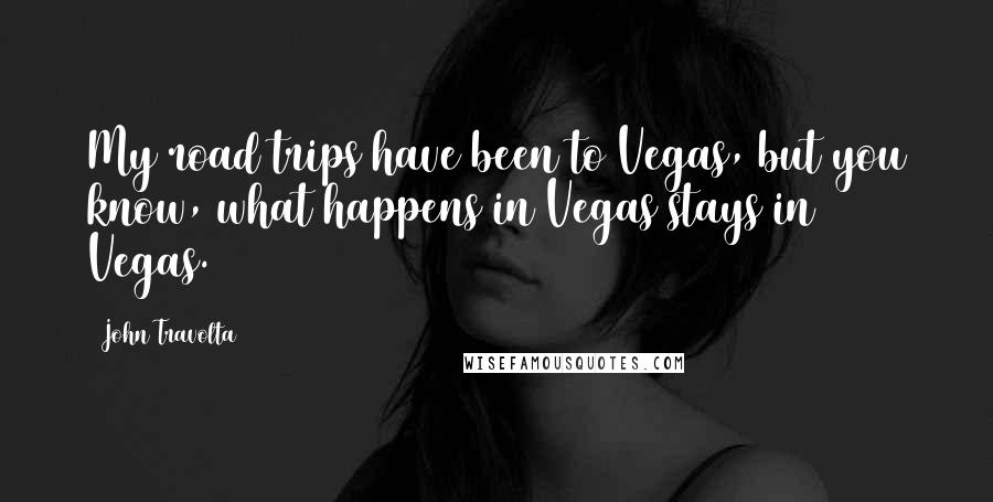 John Travolta Quotes: My road trips have been to Vegas, but you know, what happens in Vegas stays in Vegas.