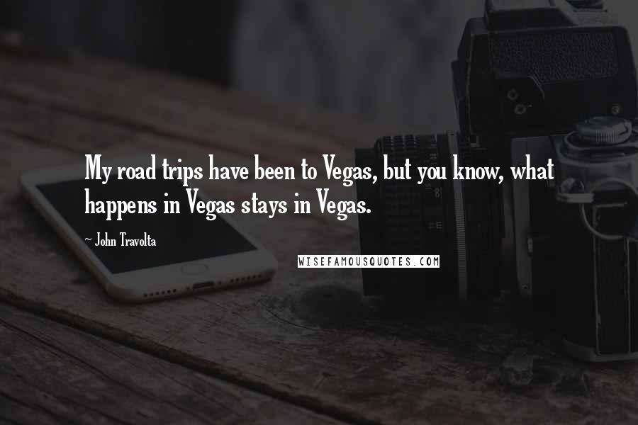John Travolta Quotes: My road trips have been to Vegas, but you know, what happens in Vegas stays in Vegas.