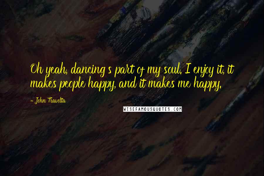 John Travolta Quotes: Oh yeah, dancing's part of my soul. I enjoy it, it makes people happy, and it makes me happy.