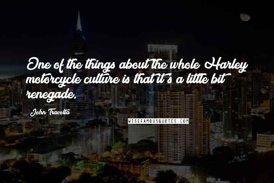 John Travolta Quotes: One of the things about the whole Harley motorcycle culture is that it's a little bit renegade.