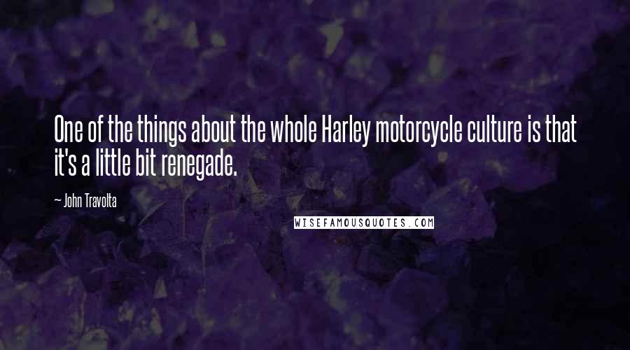John Travolta Quotes: One of the things about the whole Harley motorcycle culture is that it's a little bit renegade.