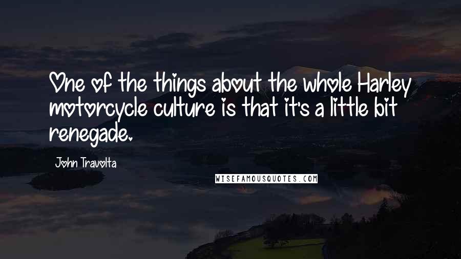 John Travolta Quotes: One of the things about the whole Harley motorcycle culture is that it's a little bit renegade.