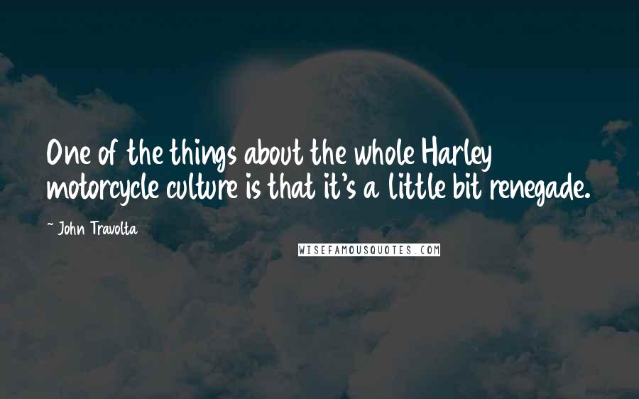 John Travolta Quotes: One of the things about the whole Harley motorcycle culture is that it's a little bit renegade.