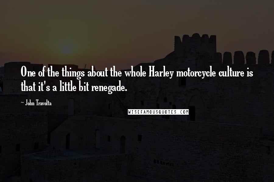 John Travolta Quotes: One of the things about the whole Harley motorcycle culture is that it's a little bit renegade.