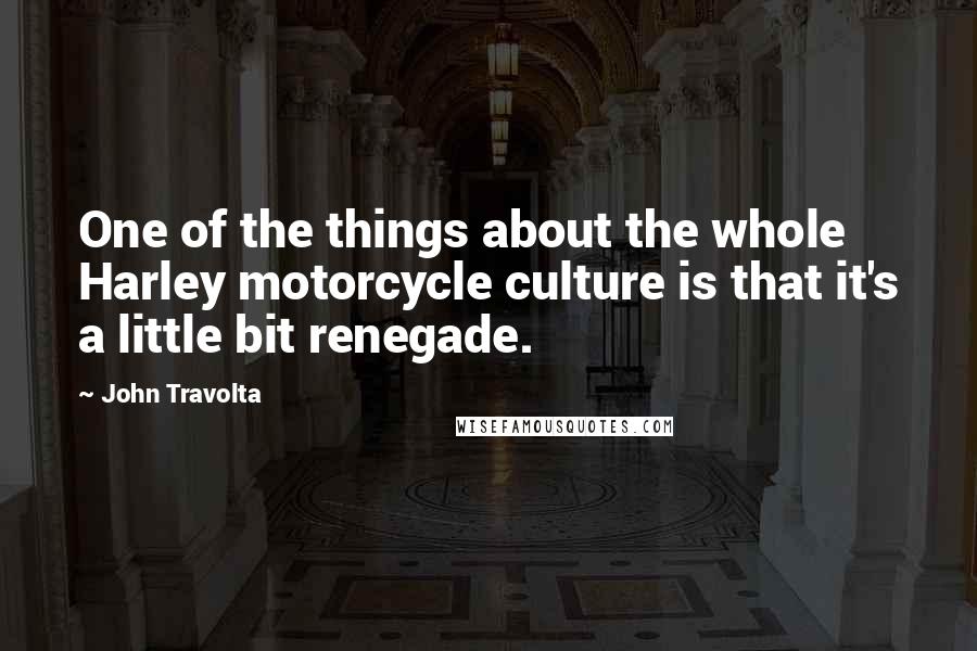 John Travolta Quotes: One of the things about the whole Harley motorcycle culture is that it's a little bit renegade.