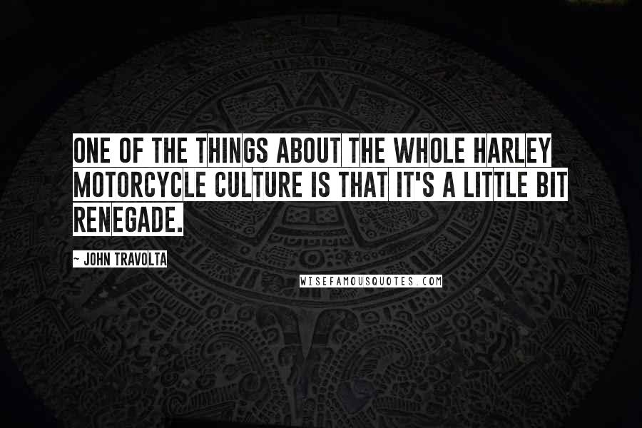 John Travolta Quotes: One of the things about the whole Harley motorcycle culture is that it's a little bit renegade.