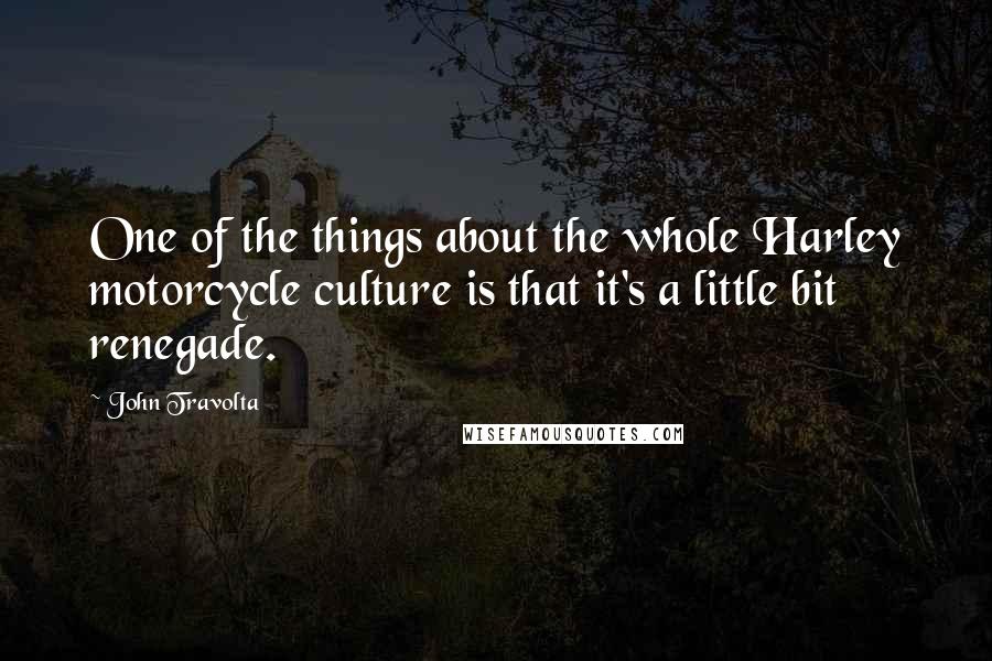 John Travolta Quotes: One of the things about the whole Harley motorcycle culture is that it's a little bit renegade.