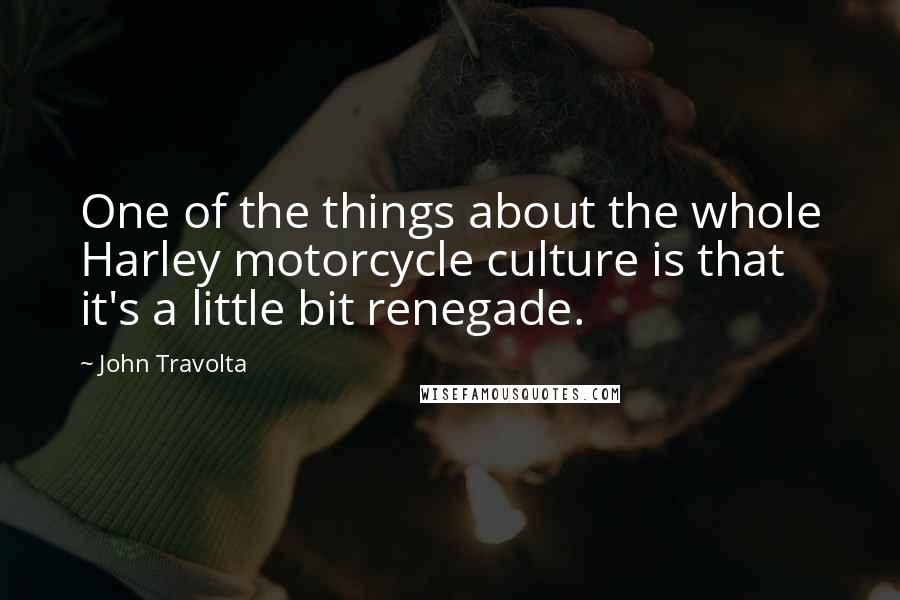 John Travolta Quotes: One of the things about the whole Harley motorcycle culture is that it's a little bit renegade.