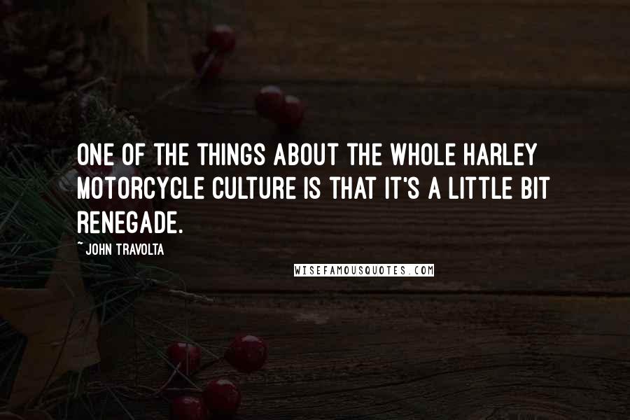 John Travolta Quotes: One of the things about the whole Harley motorcycle culture is that it's a little bit renegade.