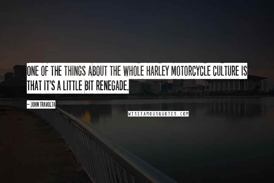 John Travolta Quotes: One of the things about the whole Harley motorcycle culture is that it's a little bit renegade.