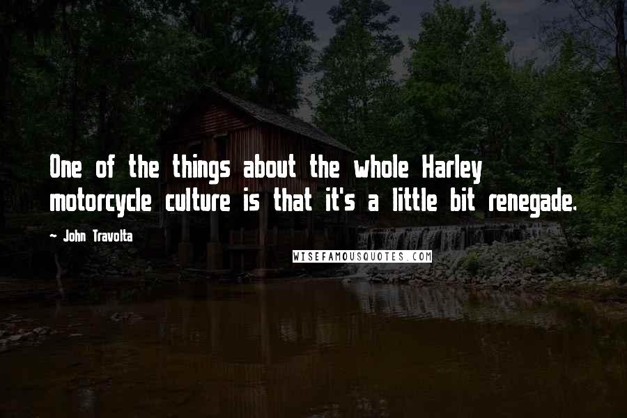 John Travolta Quotes: One of the things about the whole Harley motorcycle culture is that it's a little bit renegade.