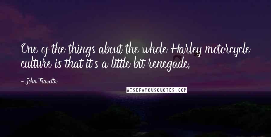 John Travolta Quotes: One of the things about the whole Harley motorcycle culture is that it's a little bit renegade.