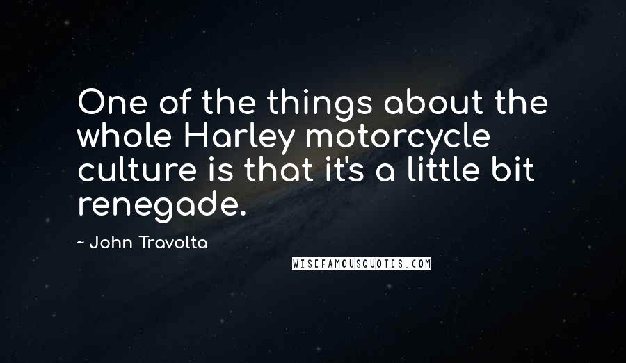 John Travolta Quotes: One of the things about the whole Harley motorcycle culture is that it's a little bit renegade.