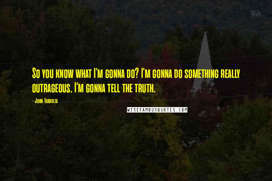 John Travolta Quotes: So you know what I'm gonna do? I'm gonna do something really outrageous, I'm gonna tell the truth.